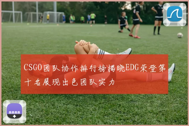 CSGO团队协作排行榜揭晓EDG荣登第十名展现出色团队实力