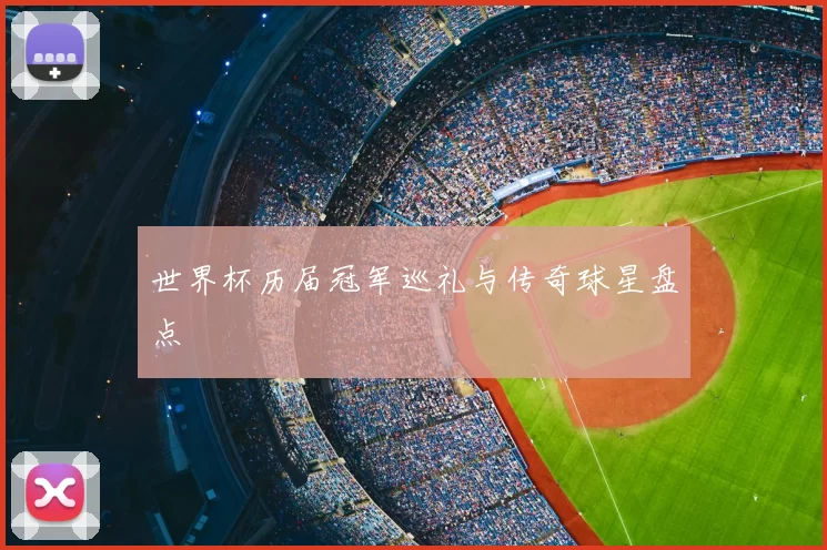 世界杯历届冠军巡礼与传奇球星盘点