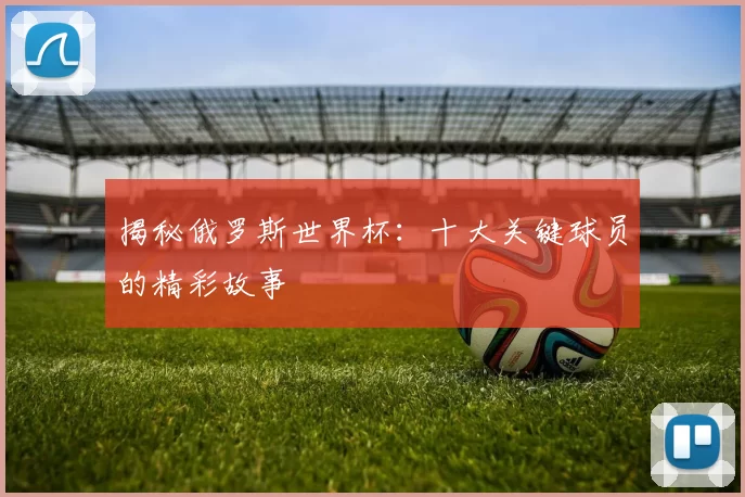 揭秘俄罗斯世界杯:十大关键球员的精彩故事