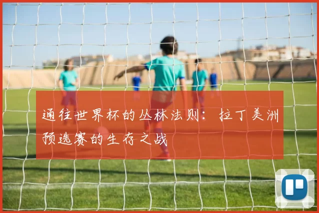 通往世界杯的丛林法则:拉丁美洲预选赛的生存之战