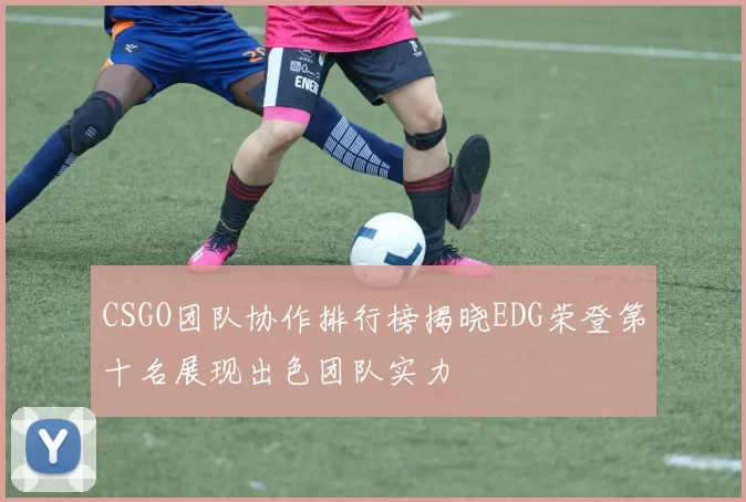 CSGO团队协作排行榜揭晓EDG荣登第十名展现出色团队实力