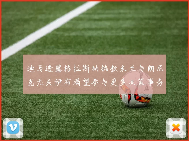 迪马透露格拉斯纳执教米兰与朗尼克无关伊布渴望参与更多决策事务