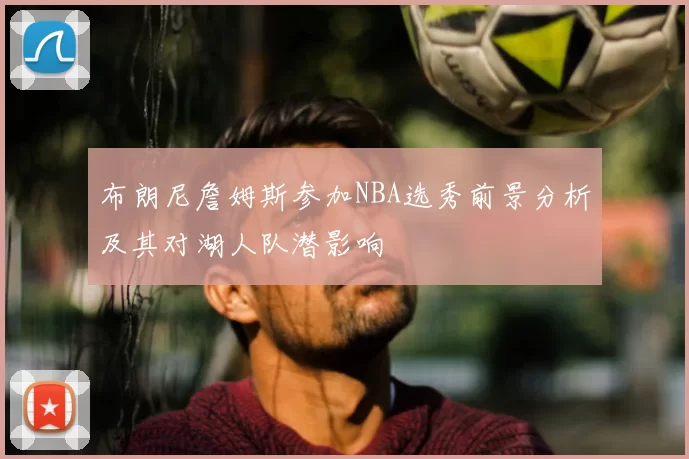 布朗尼詹姆斯参加NBA选秀前景分析及其对湖人队潜影响