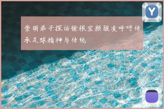 崇明弟子探访徐根宝颜骏凌呼吁传承足球精神与传统