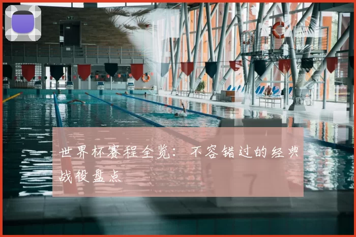 世界杯赛程全览:不容错过的经典战役盘点