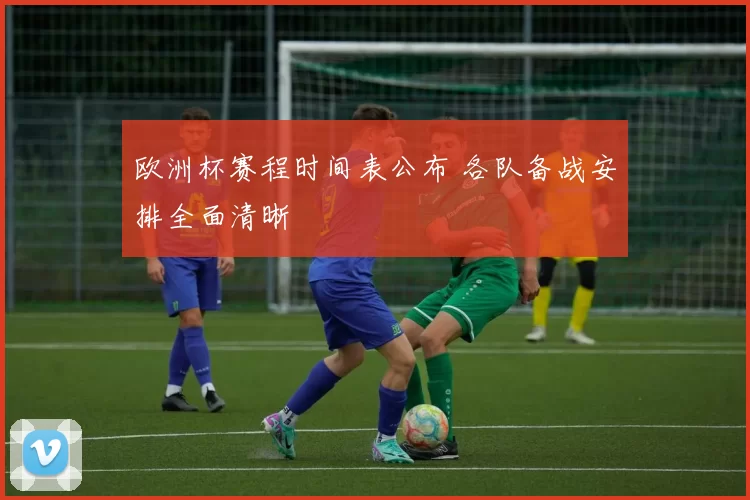 欧洲杯赛程时间表公布 各队备战安排全面清晰