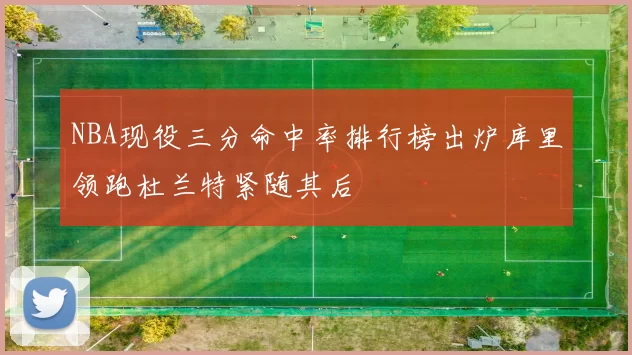 NBA现役三分命中率排行榜出炉库里领跑杜兰特紧随其后