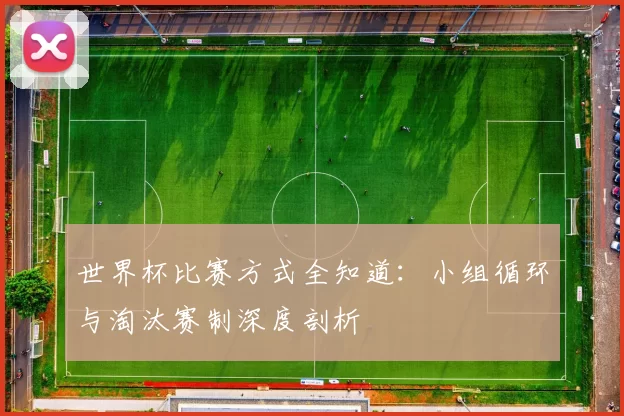 世界杯比赛方式全知道:小组循环与淘汰赛制深度剖析