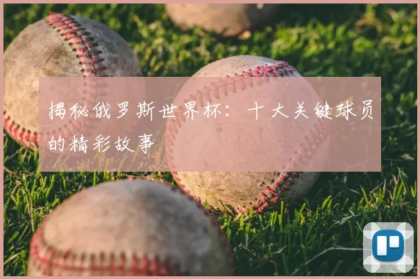 揭秘俄罗斯世界杯:十大关键球员的精彩故事