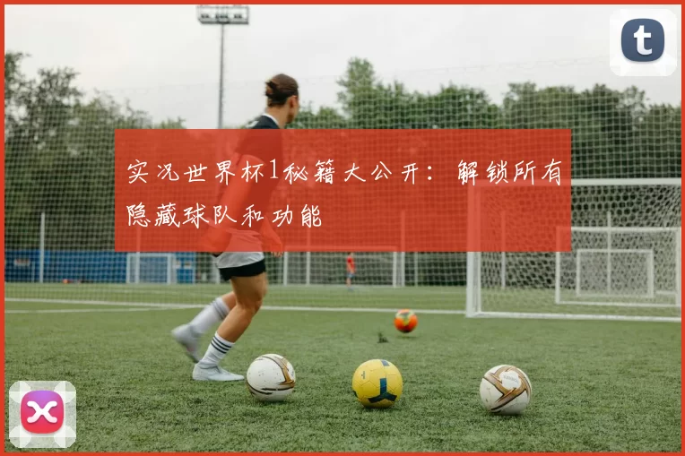 实况世界杯1秘籍大公开:解锁所有隐藏球队和功能