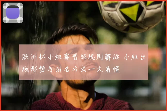 欧洲杯小组赛晋级规则解读 小组出线形势与排名方式一文看懂