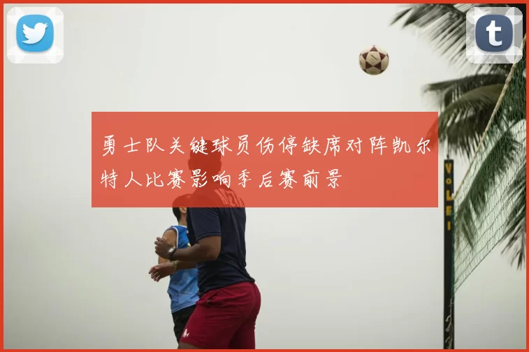 勇士队关键球员伤停缺席对阵凯尔特人比赛影响季后赛前景