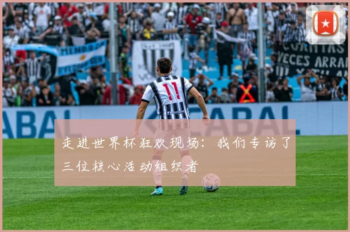 走进世界杯狂欢现场:我们专访了三位核心活动组织者