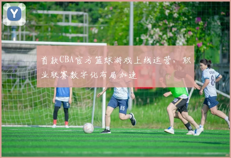 首款CBA官方篮球游戏上线运营,职业联赛数字化布局加速