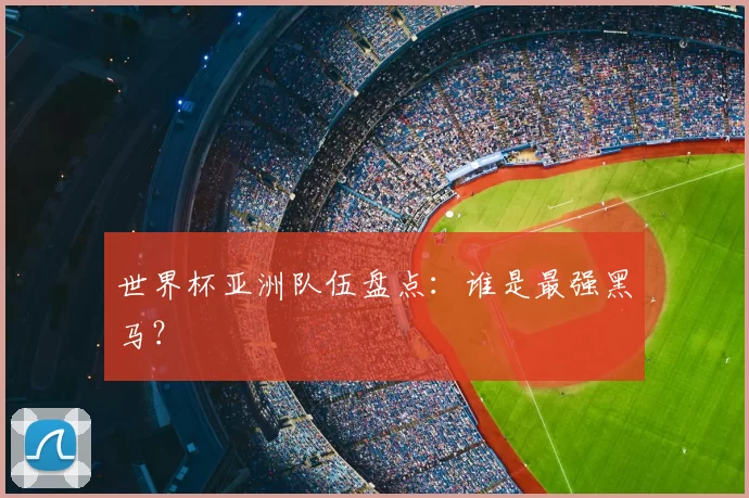 世界杯亚洲队伍盘点:谁是最强黑马?